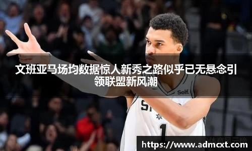 文班亚马场均数据惊人新秀之路似乎已无悬念引领联盟新风潮