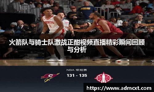 火箭队与骑士队激战正酣视频直播精彩瞬间回顾与分析