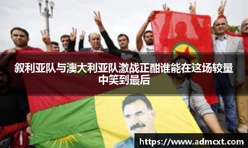 叙利亚队与澳大利亚队激战正酣谁能在这场较量中笑到最后